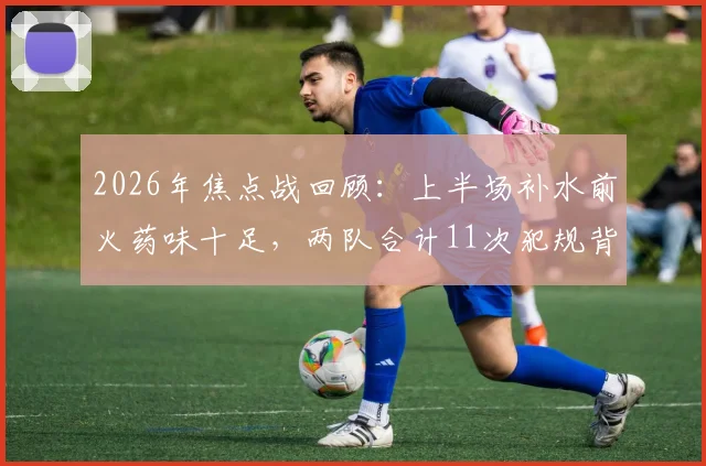 2026年焦点战回顾:上半场补水前火药味十足,两队合计11次犯规背后战术解读及裁判尺度分析