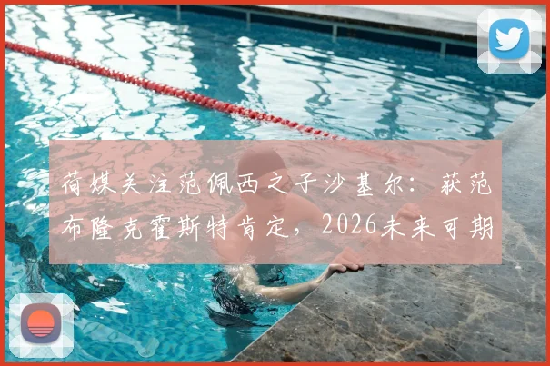 荷媒关注范佩西之子沙基尔:获范布隆克霍斯特肯定,2026未来可期,足球星二代成长引关注