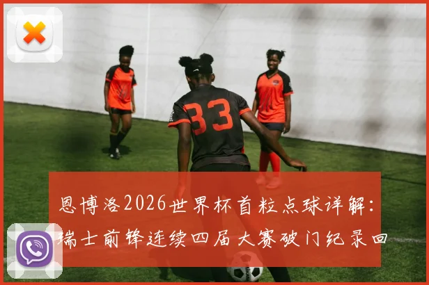 恩博洛2026世界杯首粒点球详解：瑞士前锋连续四届大赛破门纪录回顾与技术分析