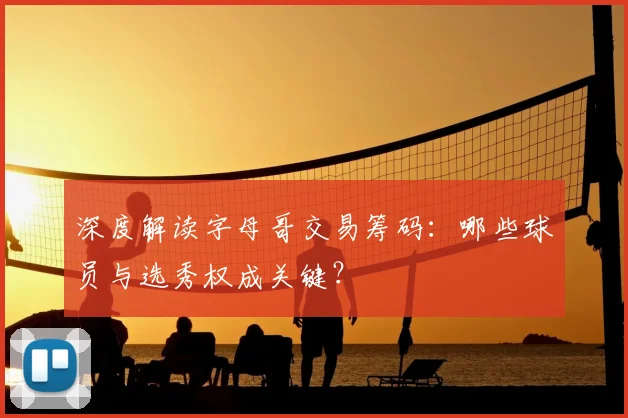 深度解读字母哥交易筹码:哪些球员与选秀权成关键?