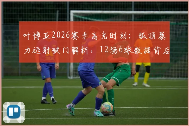 叶博亚2026赛季高光时刻:弧顶暴力远射破门解析,12场6球数据背后的MVP级表现