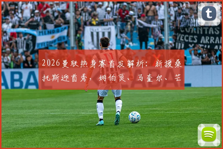 2026曼联热身赛首发解析:新援桑托斯迎首秀,姆伯莫、马奎尔、芒特出战,阵容看点十足