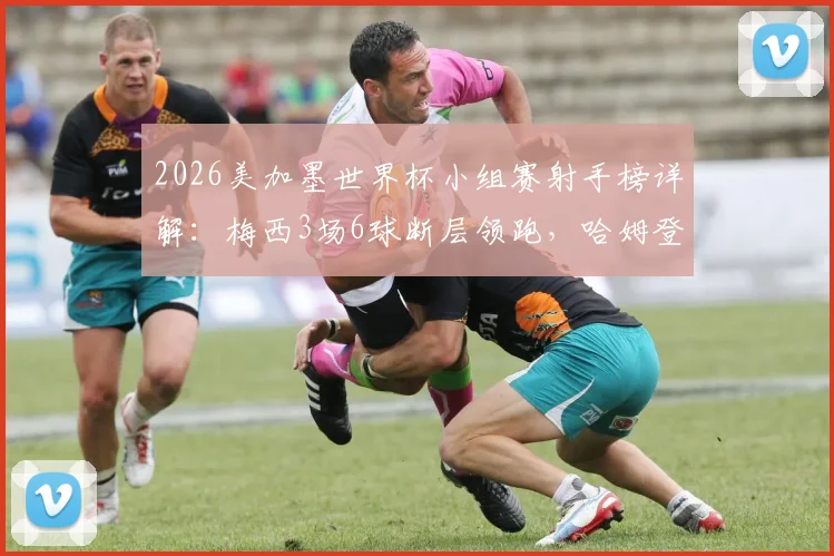 2026美加墨世界杯小组赛射手榜详解：梅西3场6球断层领跑，哈姆登熊4球表现如何？数据对比一览