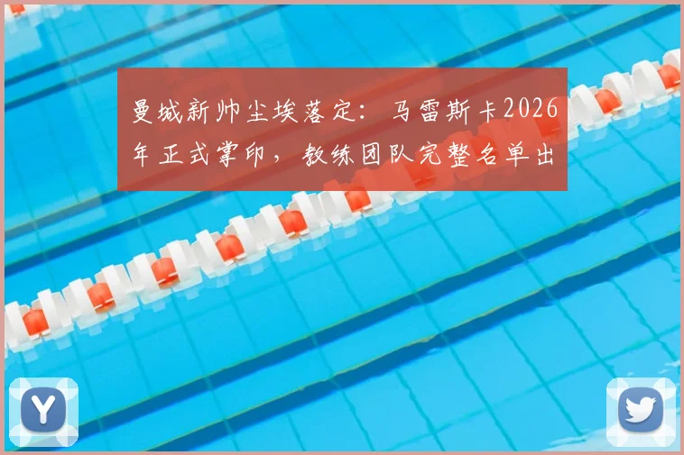 曼城新帅尘埃落定:马雷斯卡2026年正式掌印,教练团队完整名单出炉