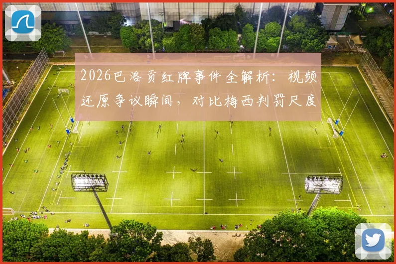 2026巴洛贡红牌事件全解析：视频还原争议瞬间，对比梅西判罚尺度引热议
