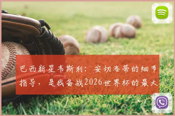 巴西新星韦斯利:安切洛蒂的细节指导,是我备战2026世界杯的最大底气