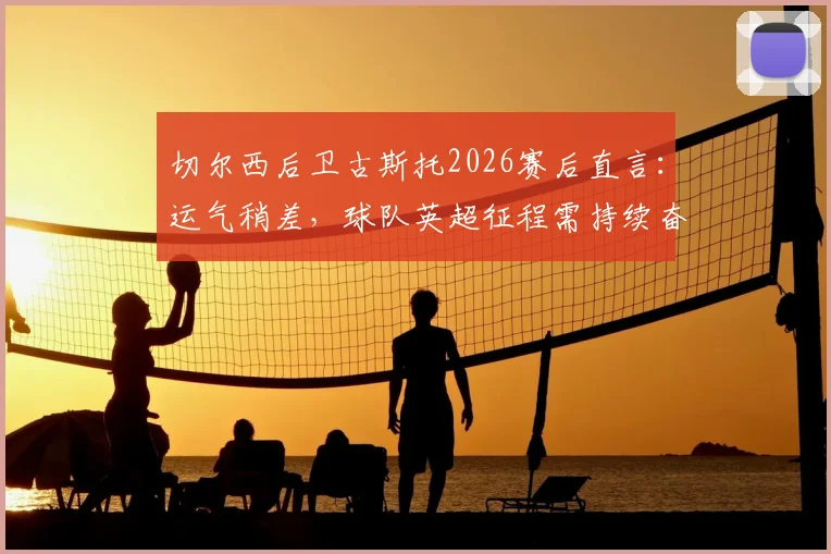 切尔西后卫古斯托2026赛后直言:运气稍差,球队英超征程需持续奋战,深度解析球员表态与蓝军前景