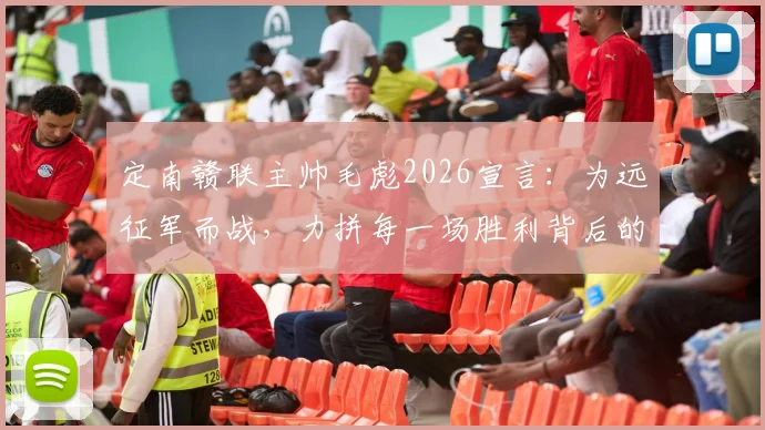 定南赣联主帅毛彪2026宣言:为远征军而战,力拼每一场胜利背后的决心与策略