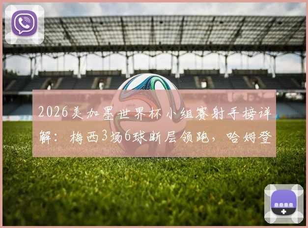 2026美加墨世界杯小组赛射手榜详解:梅西3场6球断层领跑,哈姆登熊4球表现如何?数据对比一览
