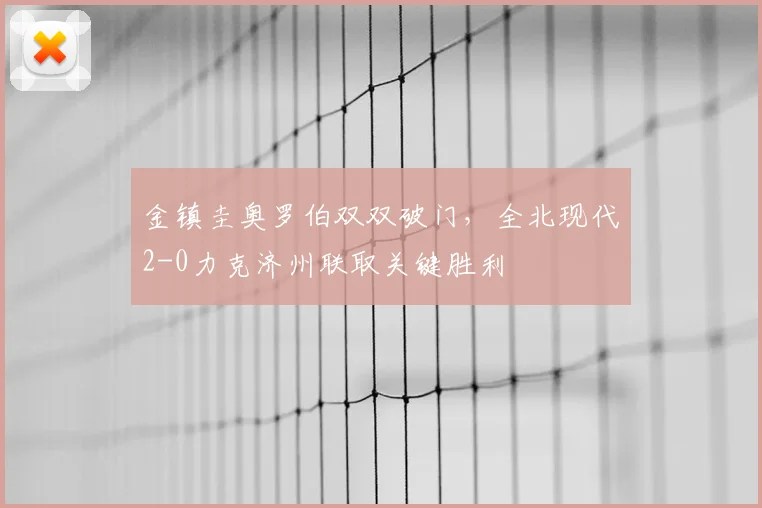 金镇圭奥罗伯双双破门，全北现代2-0力克济州联取关键胜利