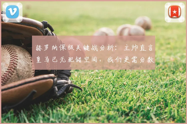 赫罗纳保级关键战分析:主帅直言皇马已无犯错空间,我们更需分数上岸,2026赛季保级形势解读