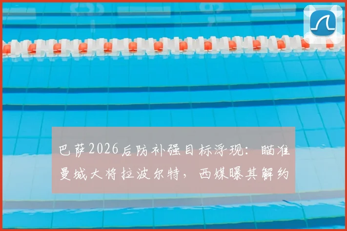 巴萨2026后防补强目标浮现：瞄准曼城大将拉波尔特，西媒曝其解约金仅1500万欧