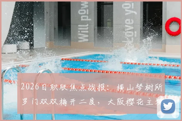 2026日职联焦点战报:横山梦树所罗门双双梅开二度,大阪樱花主场6-1狂胜名古屋鲸鱼全过程详解