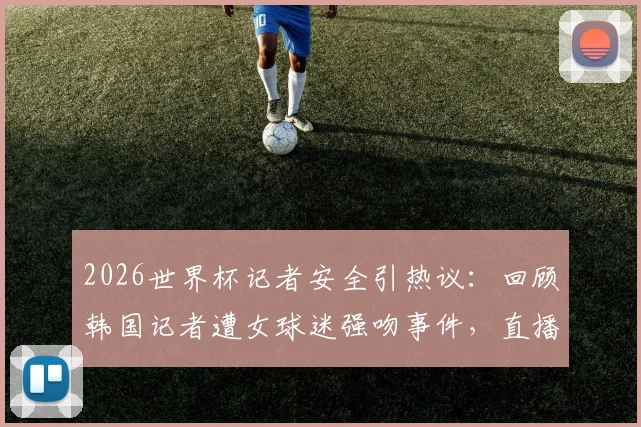 2026世界杯记者安全引热议:回顾韩国记者遭女球迷强吻事件,直播突发状况如何防范?