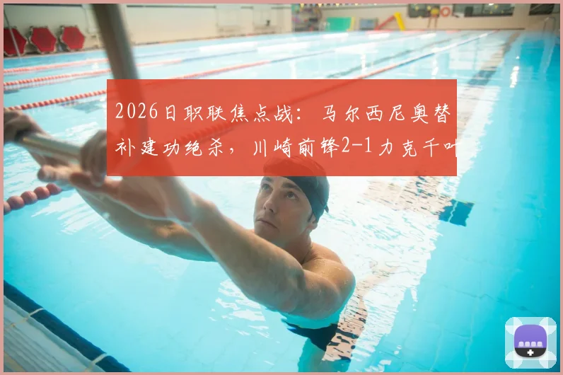 2026日职联焦点战:马尔西尼奥替补建功绝杀,川崎前锋2-1力克千叶市原,附全场战报与赛后分析