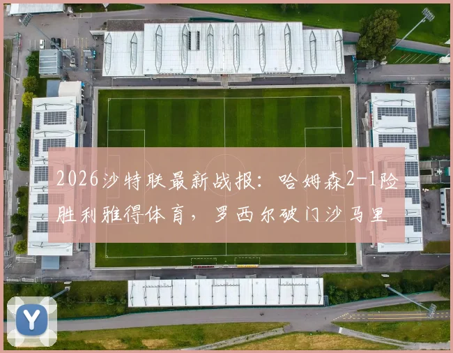 2026沙特联最新战报:哈姆森2-1险胜利雅得体育,罗西尔破门沙马里补时绝杀,附全场关键镜头回顾